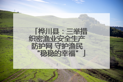 桦川县：三举措织密渔业安全生产防护网 守护渔民“稳稳的幸福”