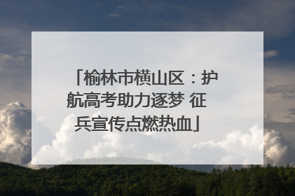 榆林市横山区：护航高考助力逐梦 征兵宣传点燃热血