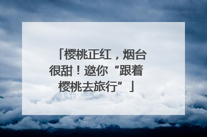 樱桃正红，烟台很甜！邀你“跟着樱桃去旅行”