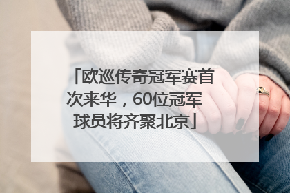 欧巡传奇冠军赛首次来华，60位冠军球员将齐聚北京