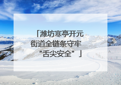潍坊寒亭开元街道全链条守牢“舌尖安全”
