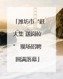 潍坊市“赶大集 送岗位” 现场招聘圆满落幕