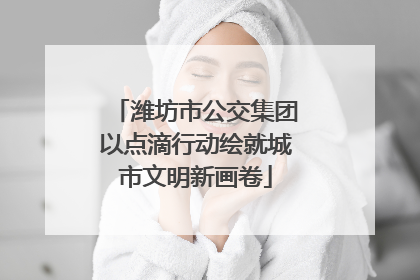 潍坊市公交集团以点滴行动绘就城市文明新画卷