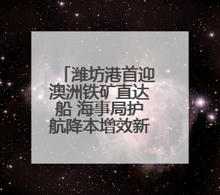 潍坊港首迎澳洲铁矿直达船 海事局护航降本增效新通道