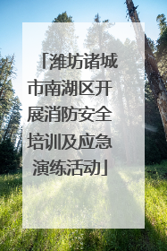 潍坊诸城市南湖区开展消防安全培训及应急演练活动