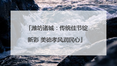 潍坊诸城：传统佳节绽新彩 美德孝风润民心