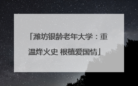 潍坊银龄老年大学：重温烽火史 根植爱国情
