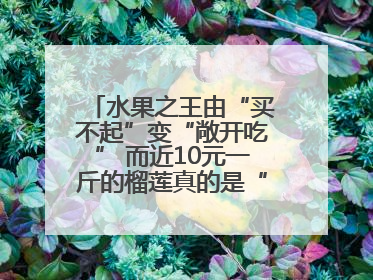 水果之王由“买不起”变“敞开吃” 而近10元一斤的榴莲真的是“物美价廉”吗？