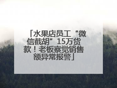 水果店员工“微信截胡”15万货款！老板察觉销售额异常报警