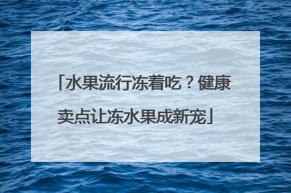 水果流行冻着吃？健康卖点让冻水果成新宠