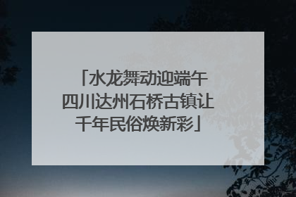 水龙舞动迎端午 四川达州石桥古镇让千年民俗焕新彩