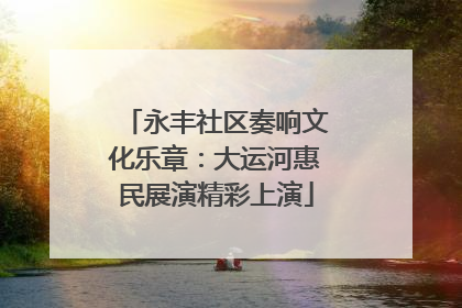 永丰社区奏响文化乐章：大运河惠民展演精彩上演