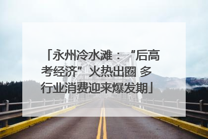 永州冷水滩：“后高考经济”火热出圈 多行业消费迎来爆发期