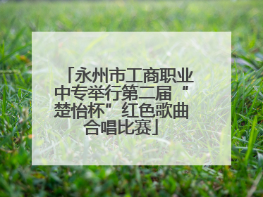 永州市工商职业中专举行第二届“楚怡杯”红色歌曲合唱比赛