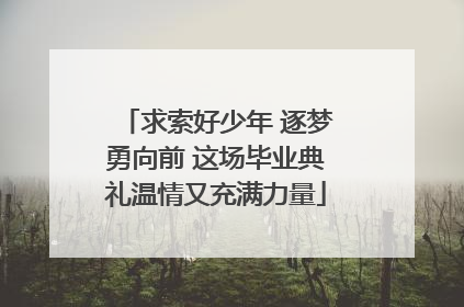 求索好少年 逐梦勇向前 这场毕业典礼温情又充满力量