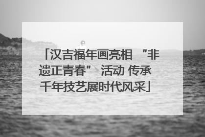 汉吉福年画亮相 “非遗正青春” 活动 传承千年技艺展时代风采
