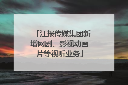 江报传媒集团新增网剧、影视动画片等视听业务