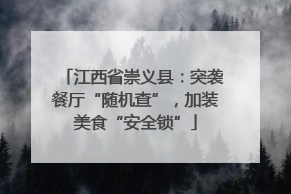 江西省崇义县：突袭餐厅“随机查”，加装美食“安全锁”