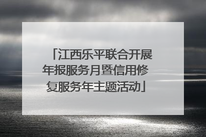 江西乐平联合开展年报服务月暨信用修复服务年主题活动