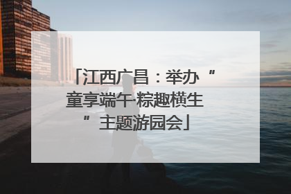 江西广昌：举办“童享端午·粽趣横生”主题游园会