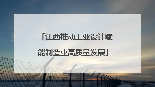 江西推动工业设计赋能制造业高质量发展