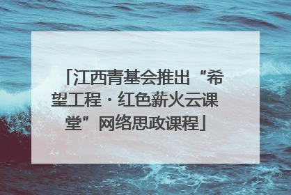 江西青基会推出“希望工程・红色薪火云课堂”网络思政课程