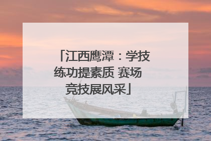 江西鹰潭：学技练功提素质 赛场竞技展风采