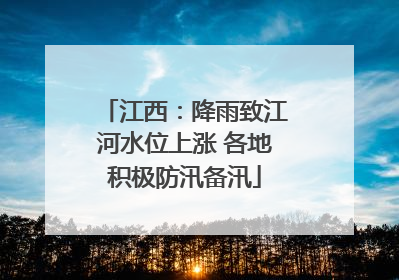 江西：降雨致江河水位上涨 各地积极防汛备汛