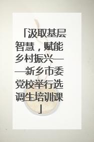 汲取基层智慧，赋能乡村振兴——新乡市委党校举行选调生培训课
