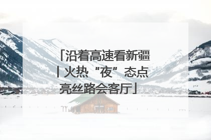 沿着高速看新疆丨火热“夜”态点亮丝路会客厅