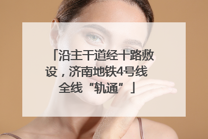 沿主干道经十路敷设，济南地铁4号线全线“轨通”