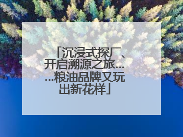 沉浸式探厂、开启溯源之旅……粮油品牌又玩出新花样