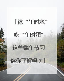 沐“午时水” 吃“午时蛋” 这些端午节习俗你了解吗？