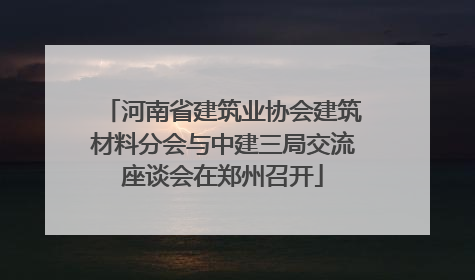 河南省建筑业协会建筑材料分会与中建三局交流座谈会在郑州召开