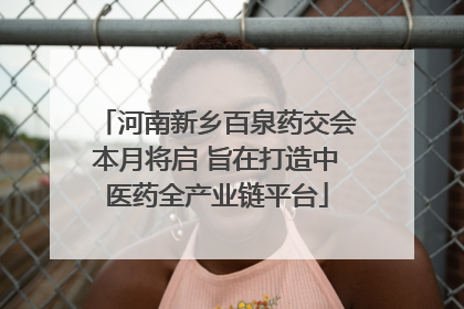 河南新乡百泉药交会本月将启 旨在打造中医药全产业链平台