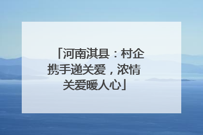 河南淇县：村企携手递关爱，浓情关爱暖人心