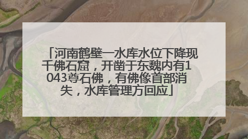 河南鹤壁一水库水位下降现千佛石窟，开凿于东魏内有1043尊石佛，有佛像首部消失，水库管理方回应
