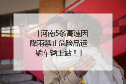 河南5条高速因降雨禁止危险品运输车辆上站！