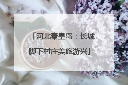 河北秦皇岛：长城脚下村庄美旅游兴