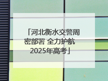 河北衡水交警周密部署 全力护航2025年高考