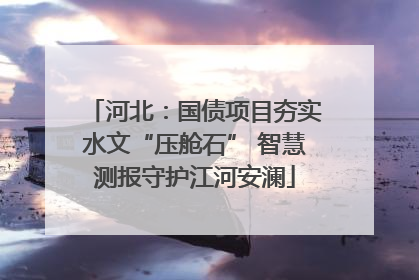 河北：国债项目夯实水文“压舱石” 智慧测报守护江河安澜