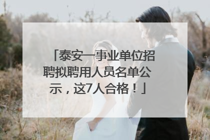 泰安一事业单位招聘拟聘用人员名单公示，这7人合格！