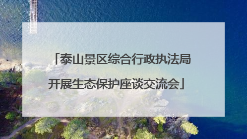 泰山景区综合行政执法局开展生态保护座谈交流会