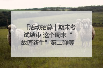活动招募｜期末考试结束 这个周末“故匠新生”第二弹等着同学们来体验！