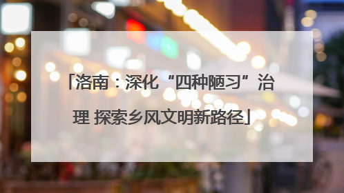 洛南：深化“四种陋习”治理 探索乡风文明新路径