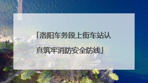 洛阳车务段上街车站认真筑牢消防安全防线