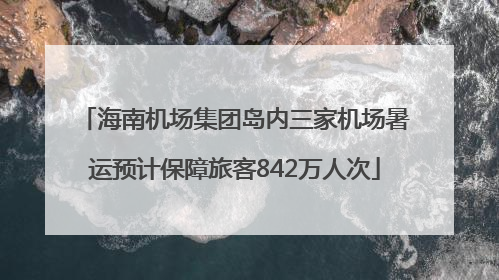 海南机场集团岛内三家机场暑运预计保障旅客842万人次