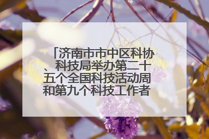 济南市市中区科协、科技局举办第二十五个全国科技活动周和第九个科技工作者日主场活动