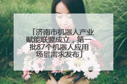 济南市机器人产业赋能联盟成立，第一批87个机器人应用场景需求发布