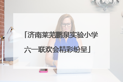 济南莱芜鹏泉实验小学六一联欢会精彩纷呈